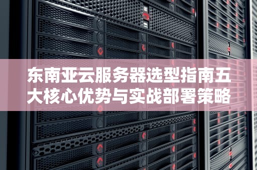 东南亚云服务器选型指南五大核心优势与实战部署策略