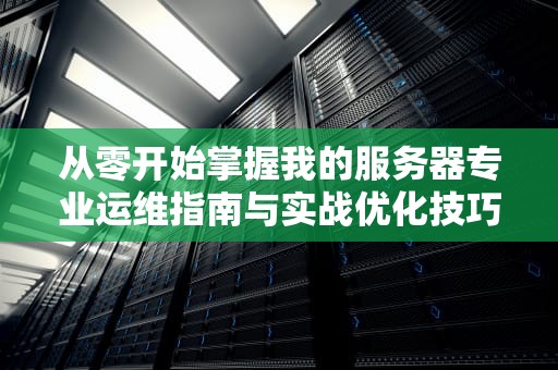 从零开始掌握我的服务器专业运维指南与实战优化技巧