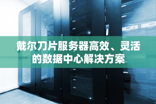 戴尔刀片服务器高效、灵活的数据中心解决方案