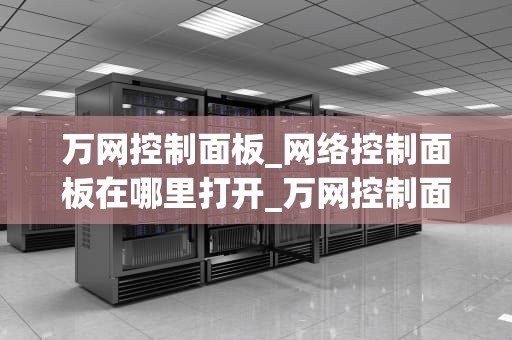 万网控制面板_网络控制面板在哪里打开_万网控制面板全面解析