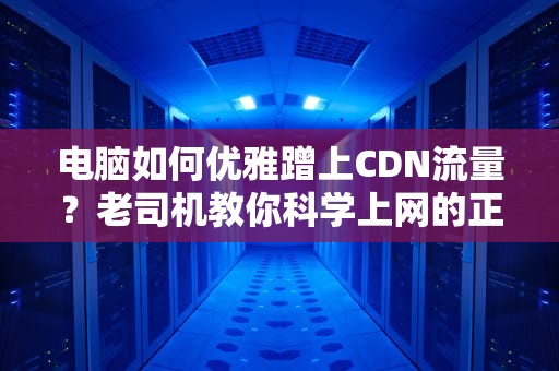 电脑如何优雅蹭上CDN流量？老司机教你科学上网的正确姿势