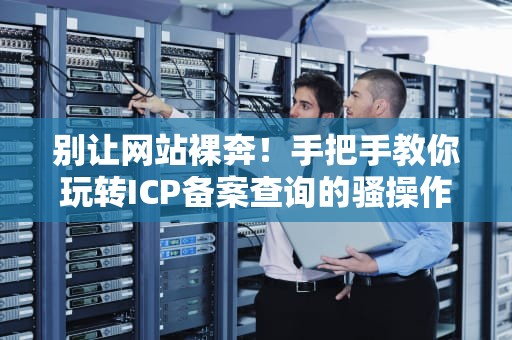 别让网站裸奔！手把手教你玩转ICP备案查询的骚操作