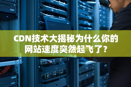 CDN技术大揭秘为什么你的网站速度突然起飞了？