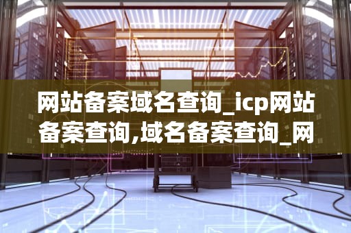 网站备案域名查询_icp网站备案查询,域名备案查询_网站备案域名查询的全面指南