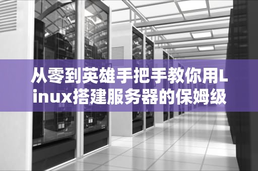 从零到英雄手把手教你用Linux搭建服务器的保姆级教程（附避坑指南）