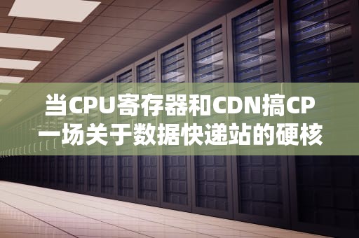 当CPU寄存器和CDN搞CP一场关于数据快递站的硬核浪漫故事