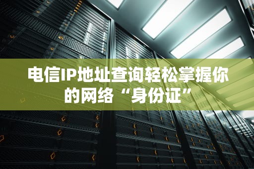 电信IP地址查询轻松掌握你的网络“身份证”
