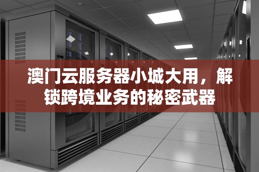 澳门云服务器小城大用，解锁跨境业务的秘密武器