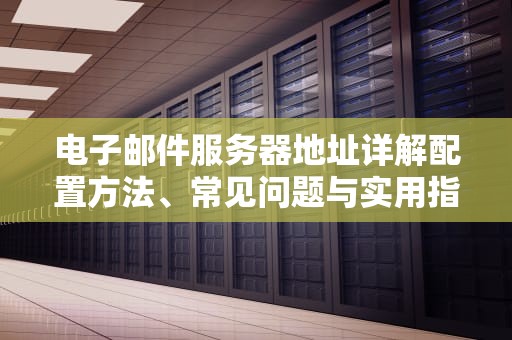 电子邮件服务器地址详解配置方法、常见问题与实用指南