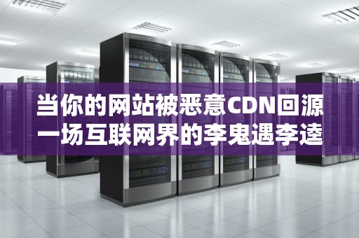 当你的网站被恶意CDN回源一场互联网界的李鬼遇李逵大战？