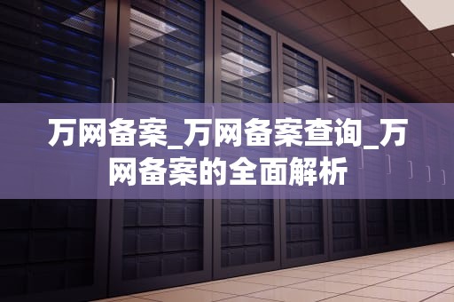 万网备案_万网备案查询_万网备案的全面解析