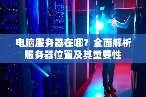 电脑服务器在哪？全面解析服务器位置及其重要性