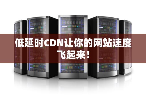 低延时CDN让你的网站速度飞起来！