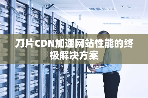 刀片CDN加速网站性能的终极解决方案