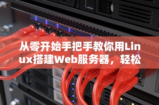 从零开始手把手教你用Linux搭建Web服务器，轻松搞定网站部署！