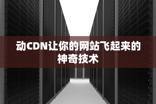 动CDN让你的网站飞起来的神奇技术