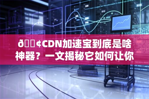 📢CDN加速宝到底是啥神器？一文揭秘它如何让你家网站飞起来📢