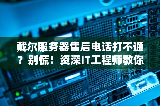 戴尔服务器售后电话打不通？别慌！资深IT工程师教你3招高效解决！