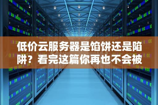 低价云服务器是馅饼还是陷阱？看完这篇你再也不会被价格刺客背刺！