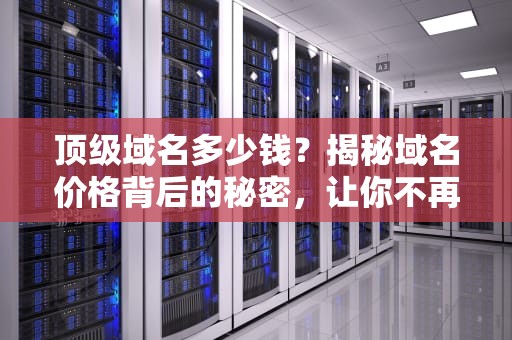 顶级域名多少钱？揭秘域名价格背后的秘密，让你不再花冤枉钱！