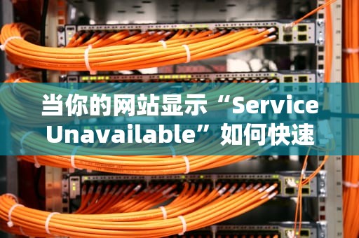 当你的网站显示“ServiceUnavailable”如何快速排查与解决？