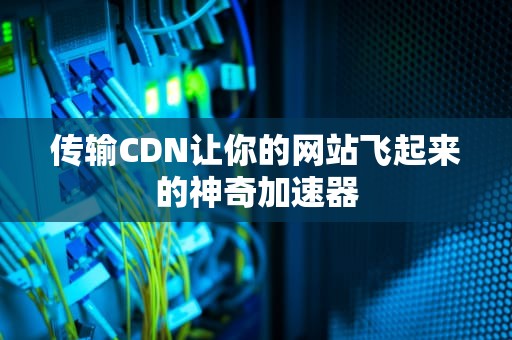传输CDN让你的网站飞起来的神奇加速器