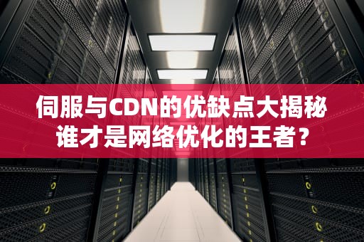 伺服与CDN的优缺点大揭秘谁才是网络优化的王者？