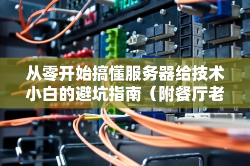 从零开始搞懂服务器给技术小白的避坑指南（附餐厅老板都懂的硬核知识）