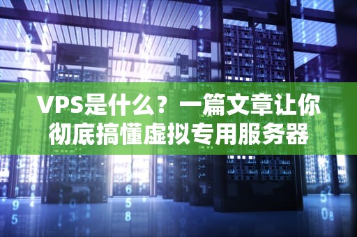 VPS是什么？一篇文章让你彻底搞懂虚拟专用服务器