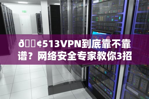 📢513VPN到底靠不靠谱？网络安全专家教你3招避坑指南📢