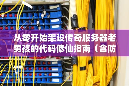 从零开始架设传奇服务器老男孩的代码修仙指南（含防秃头攻略）