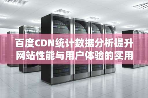 百度CDN统计数据分析提升网站性能与用户体验的实用指南