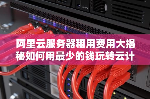 阿里云服务器租用费用大揭秘如何用最少的钱玩转云计算？