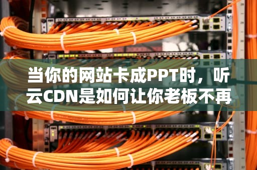 当你的网站卡成PPT时，听云CDN是如何让你老板不再掀桌的？
