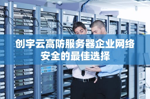 创宇云高防服务器企业网络安全的最佳选择