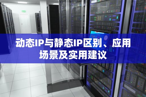 动态IP与静态IP区别、应用场景及实用建议