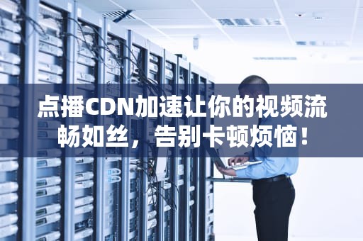 点播CDN加速让你的视频流畅如丝，告别卡顿烦恼！