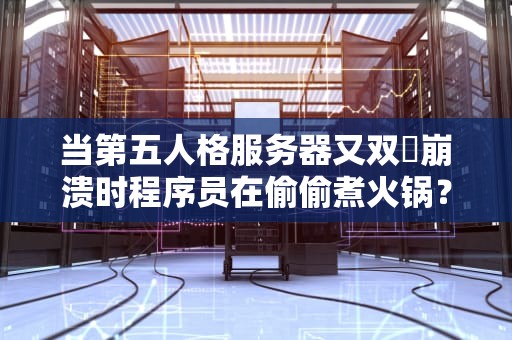当第五人格服务器又双叒崩溃时程序员在偷偷煮火锅？揭秘你不知道的服务器生存法则