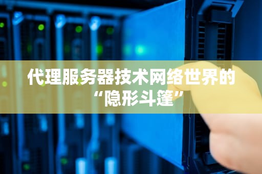 代理服务器技术网络世界的“隐形斗篷”