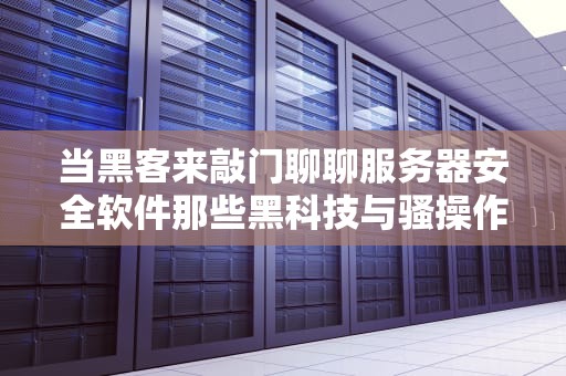 当黑客来敲门聊聊服务器安全软件那些黑科技与骚操作