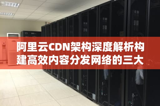 阿里云CDN架构深度解析构建高效内容分发网络的三大核心设计