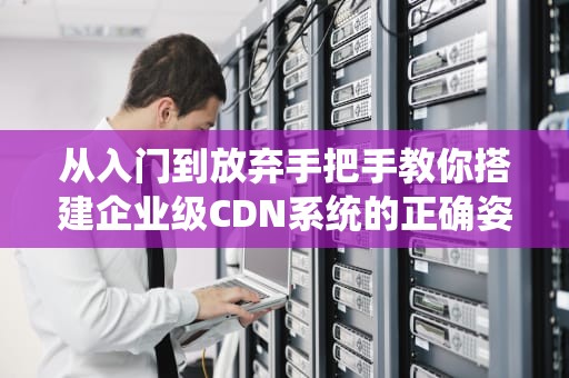 从入门到放弃手把手教你搭建企业级CDN系统的正确姿势