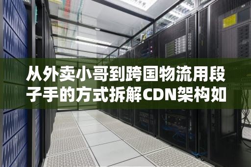 从外卖小哥到跨国物流用段子手的方式拆解CDN架构如何支撑10亿级流量