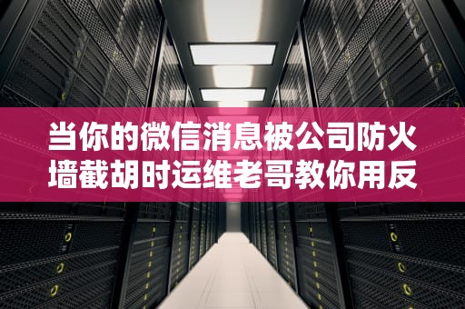 当你的微信消息被公司防火墙截胡时运维老哥教你用反向代理实现科学冲浪