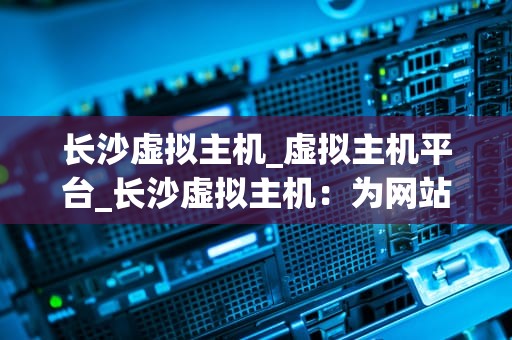 长沙虚拟主机_虚拟主机平台_长沙虚拟主机：为网站提供稳定、高效的运行环境