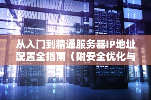 从入门到精通服务器IP地址配置全指南（附安全优化与故障排查）