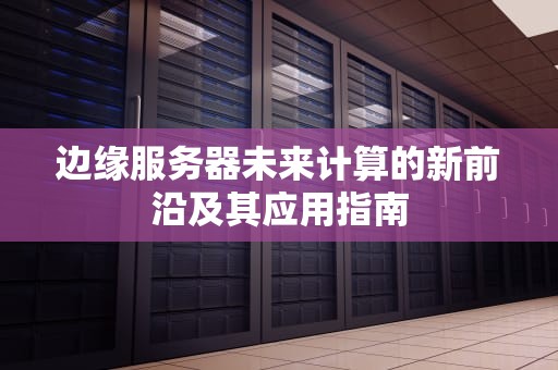 边缘服务器未来计算的新前沿及其应用指南