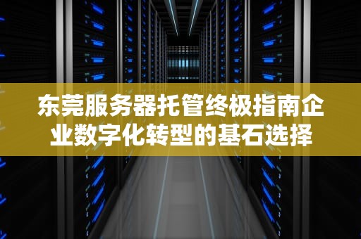 东莞服务器托管终极指南企业数字化转型的基石选择