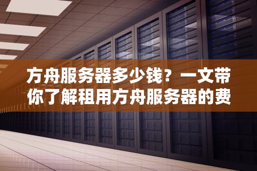 方舟服务器多少钱？一文带你了解租用方舟服务器的费用与选择技巧