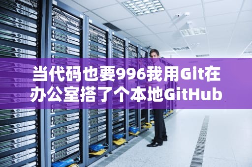 当代码也要996我用Git在办公室搭了个本地GitHub，从此告别U盘传代码的骚操作